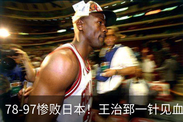 78-97惨败日本！王治郅一针见血大实话：球员真不缺拼劲，只是实打实打不过